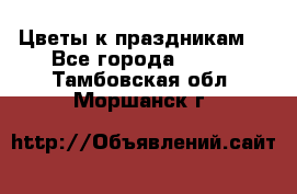 Цветы к праздникам  - Все города  »    . Тамбовская обл.,Моршанск г.